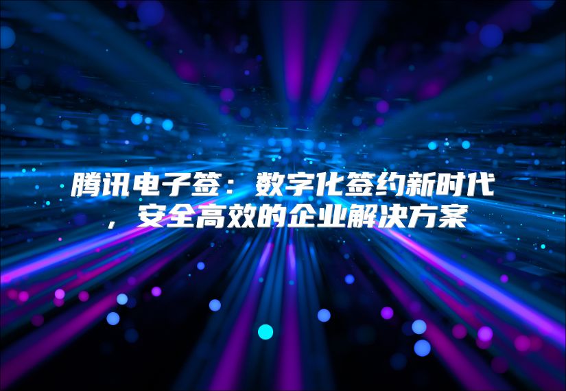 騰訊電子簽：數字化簽約新時代，安全高效的企業解決方案