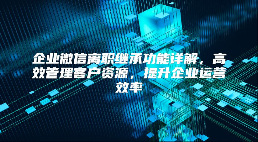 企業(yè)微信離職繼承功能詳解，高效管理客戶資源，提升企業(yè)運(yùn)營效率