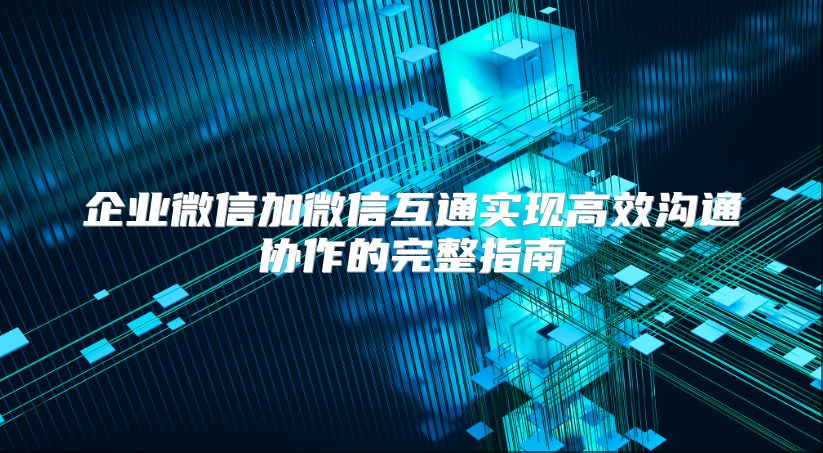 企業微信加微信互通實現高效溝通協作的完整指南
