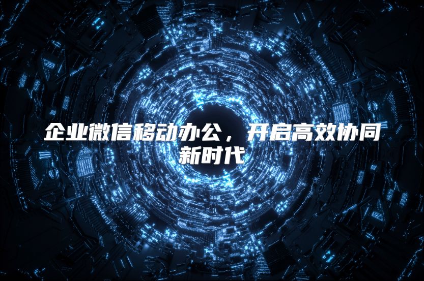 企業微信移動辦公，開啟高效協同新時代