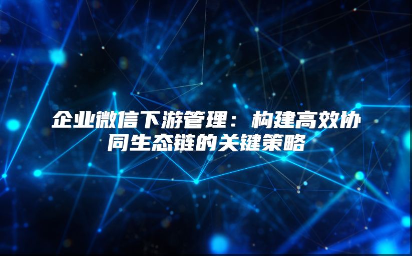 企業微信下游管理：構建高效協同生態鏈的關鍵策略