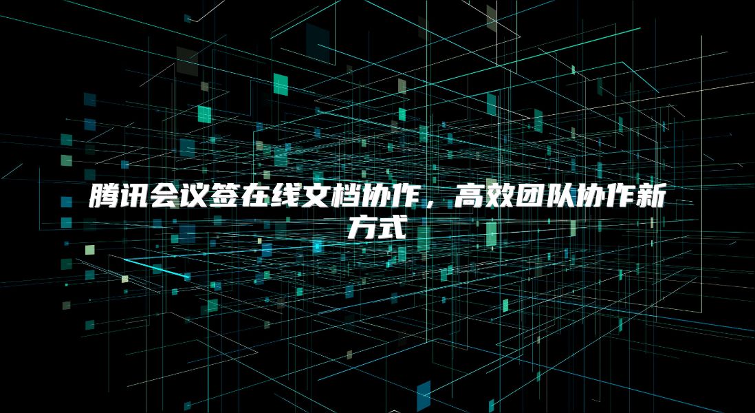 騰訊會議簽在線文檔協(xié)作，高效團隊協(xié)作新方式