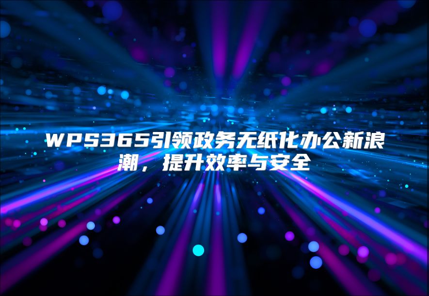 WPS365引領(lǐng)政務(wù)無紙化辦公新浪潮，提升效率與安全