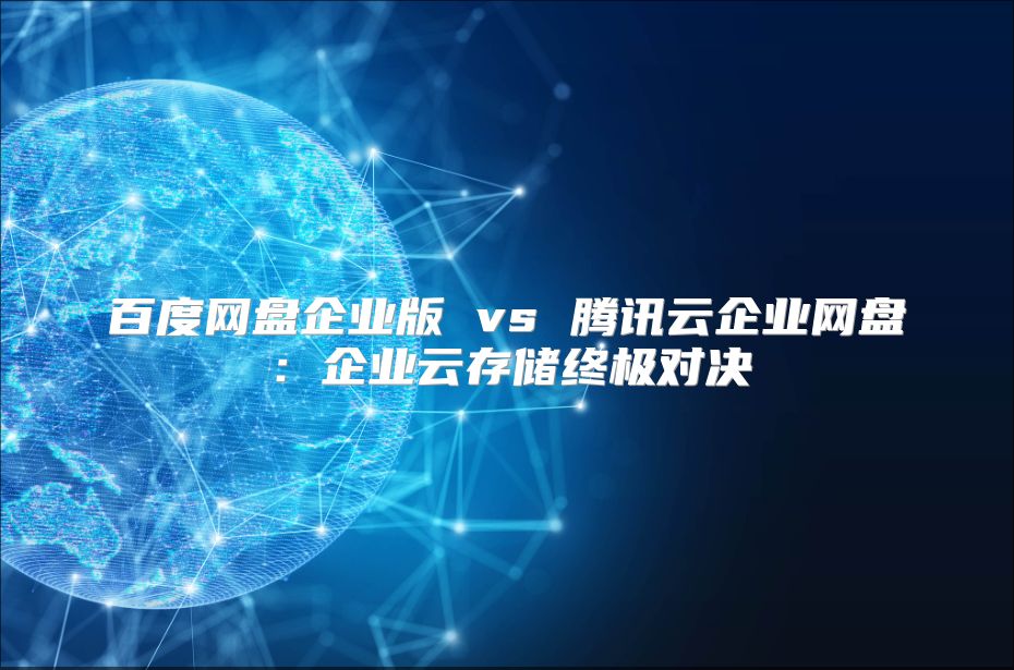 百度網(wǎng)盤企業(yè)版 vs 騰訊云企業(yè)網(wǎng)盤：企業(yè)云存儲(chǔ)終極對(duì)決