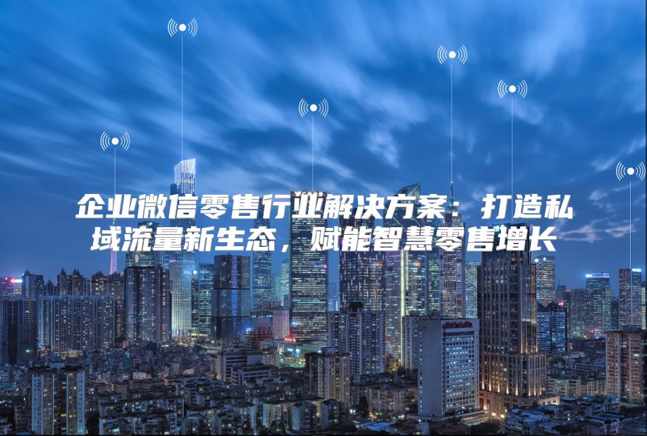企業微信零售行業解決方案：打造私域流量新生態，賦能智慧零售增長