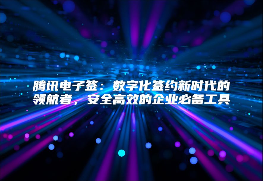 騰訊電子簽：數(shù)字化簽約新時(shí)代的領(lǐng)航者，安全高效的企業(yè)必備工具