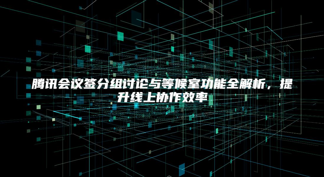 騰訊會議簽分組討論與等候室功能全解析，提升線上協作效率