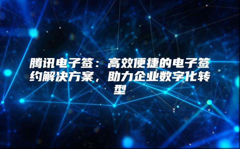 騰訊電子簽：高效便捷的電子簽約解決方案，助力企業數字化轉型