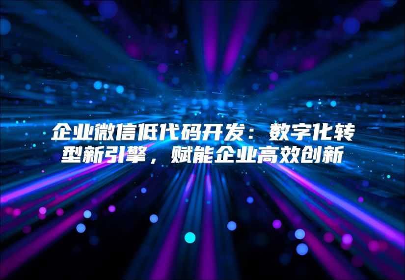 企業微信低代碼開發：數字化轉型新引擎，賦能企業高效創新