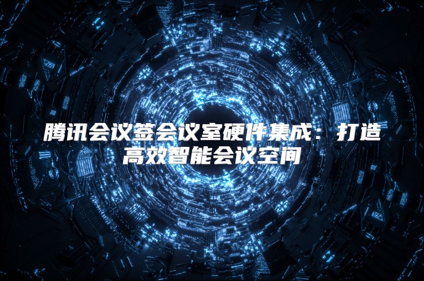 騰訊會議簽會議室硬件集成：打造高效智能會議空間