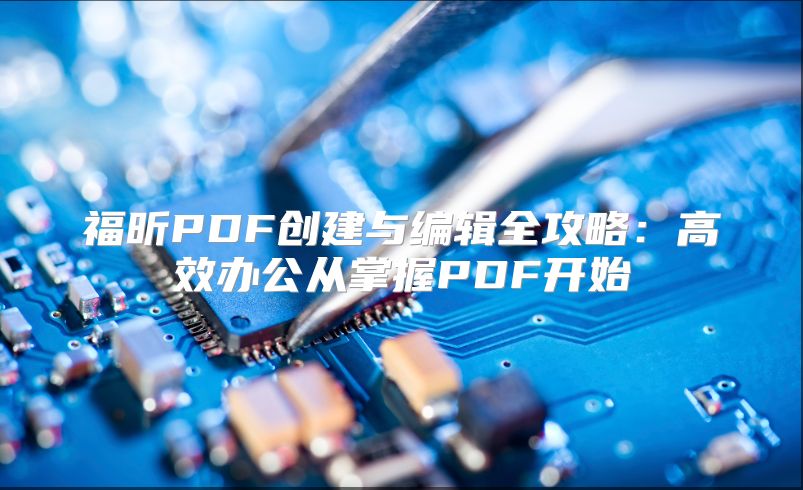 福昕PDF創(chuàng)建與編輯全攻略：高效辦公從掌握PDF開始