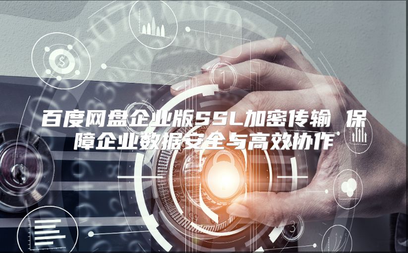 百度網盤企業版SSL加密傳輸 保障企業數據安全與高效協作