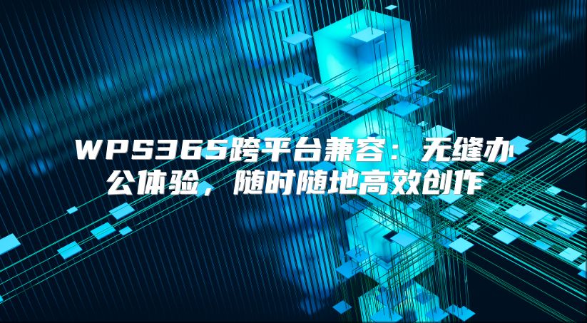 WPS365跨平臺兼容：無縫辦公體驗(yàn)，隨時(shí)隨地高效創(chuàng)作