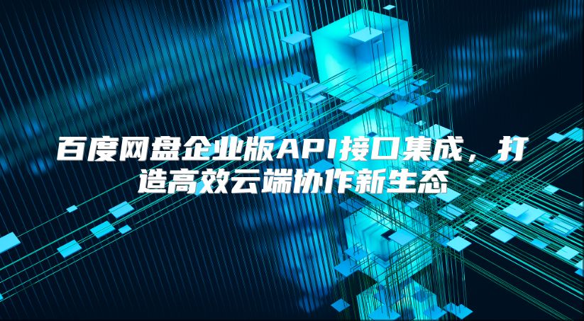 百度網盤企業版API接口集成，打造高效云端協作新生態