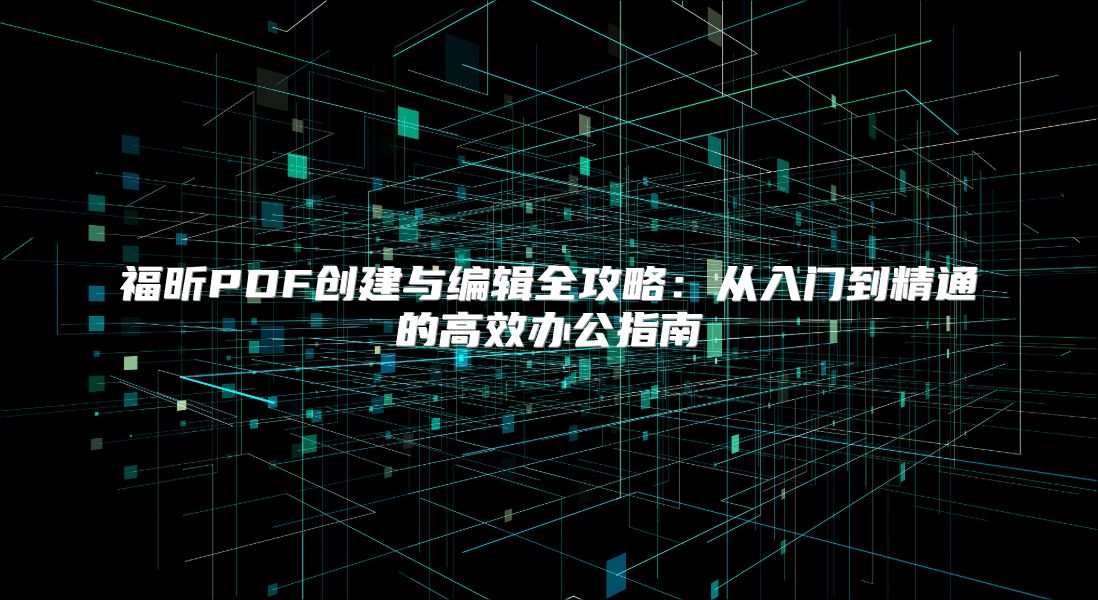 福昕PDF創建與編輯全攻略：從入門到精通的高效辦公指南