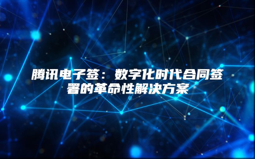 騰訊電子簽：數(shù)字化時(shí)代合同簽署的革命性解決方案