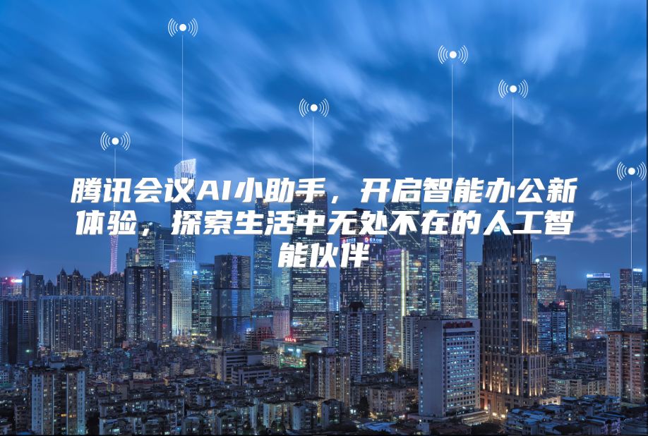 騰訊會議AI小助手，開啟智能辦公新體驗，探索生活中無處不在的人工智能伙伴