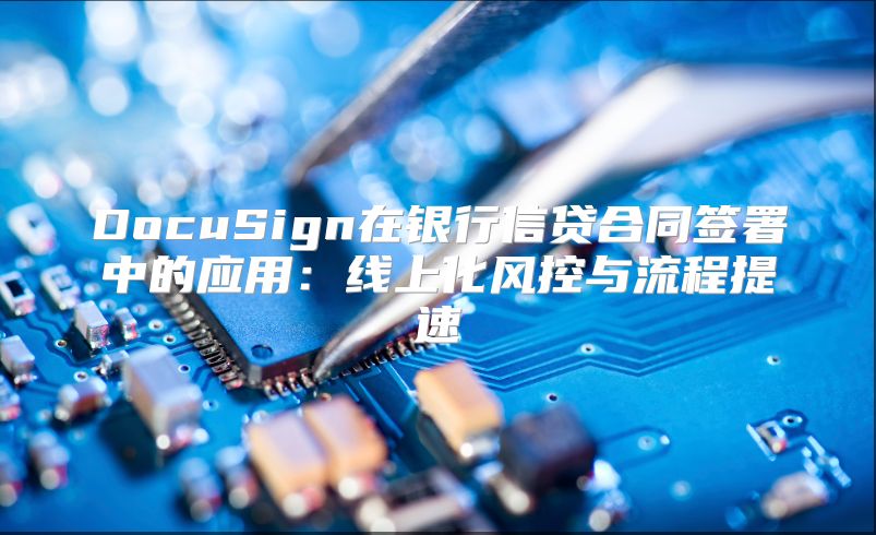 DocuSign在銀行信貸合同簽署中的應用：線上化風控與流程提速
