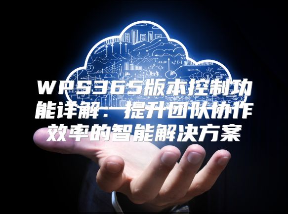 WPS365版本控制功能詳解：提升團隊協作效率的智能解決方案
