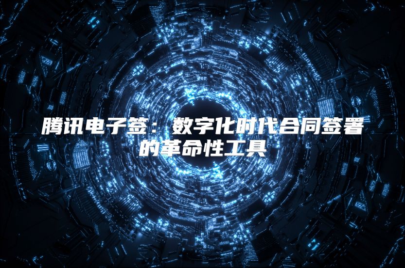 騰訊電子簽：數字化時代合同簽署的革命性工具