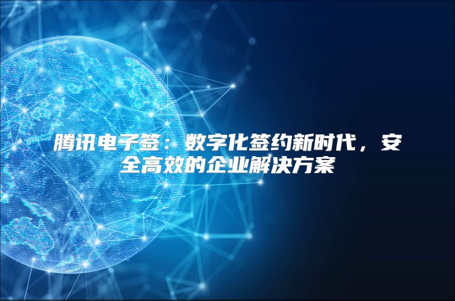 騰訊電子簽：數字化簽約新時代，安全高效的企業解決方案