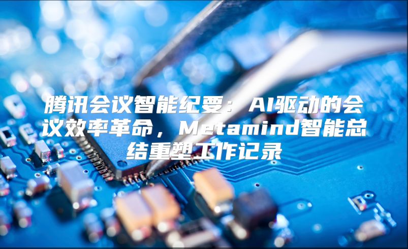 騰訊會議智能紀要：AI驅動的會議效率革命，Metamind智能總結重塑工作記錄