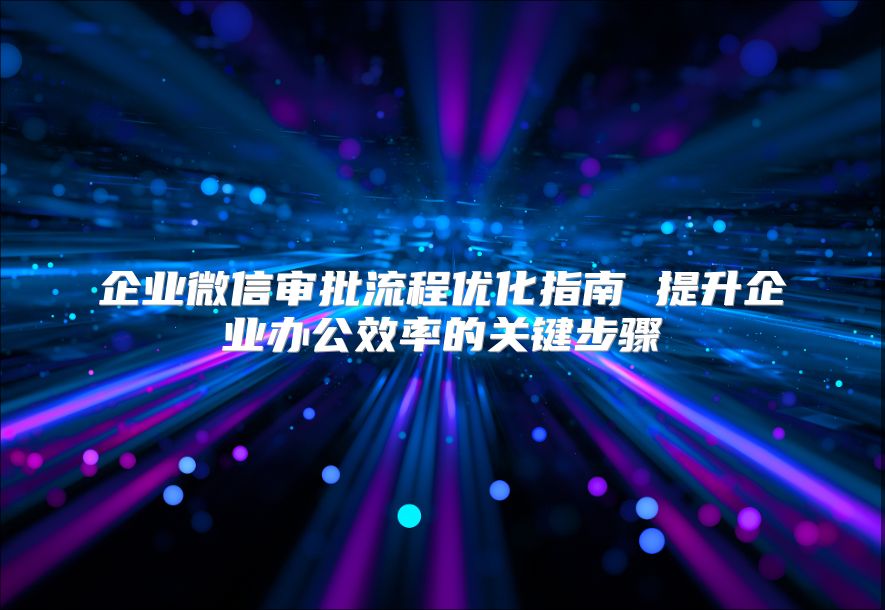 企業(yè)微信審批流程優(yōu)化指南 提升企業(yè)辦公效率的關(guān)鍵步驟