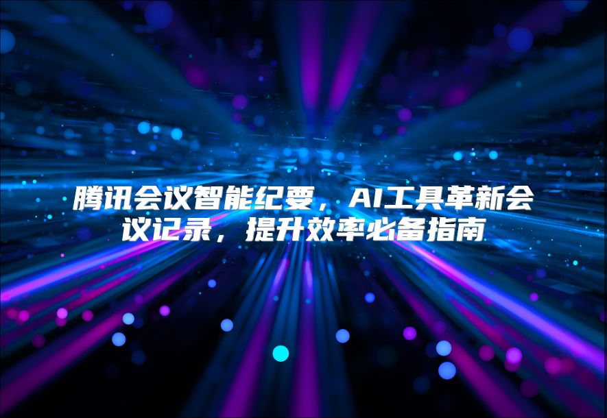 騰訊會議智能紀要，AI工具革新會議記錄，提升效率必備指南