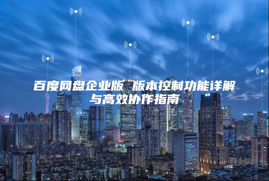 百度網盤企業版 版本控制功能詳解與高效協作指南