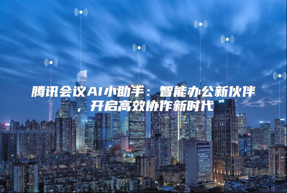 騰訊會議AI小助手：智能辦公新伙伴，開啟高效協作新時代