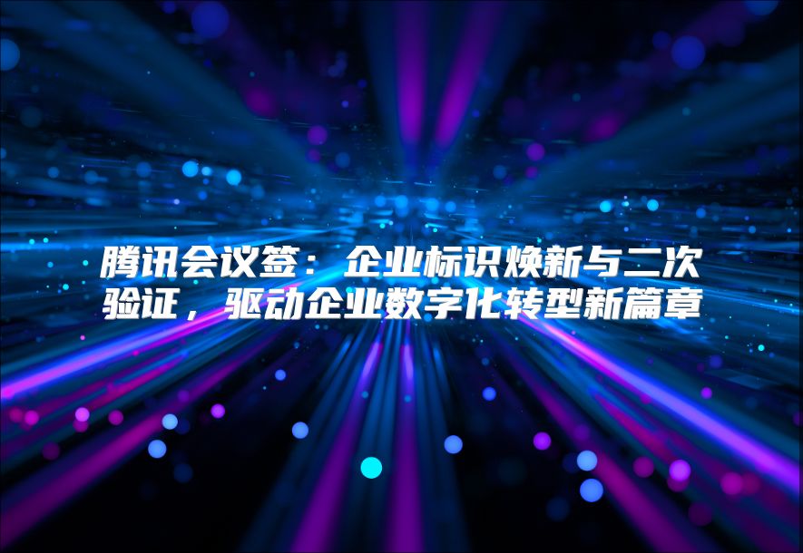 騰訊會議簽：企業標識煥新與二次驗證，驅動企業數字化轉型新篇章