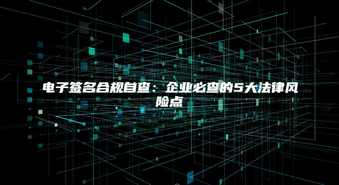 電子簽名合規(guī)自查：企業(yè)必查的5大法律風(fēng)險(xiǎn)點(diǎn)