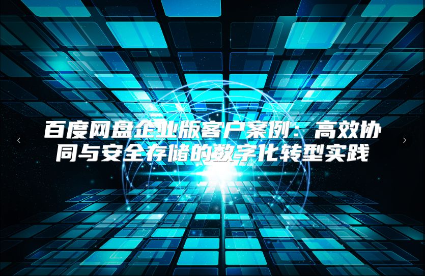 百度網盤企業版客戶案例：高效協同與安全存儲的數字化轉型實踐