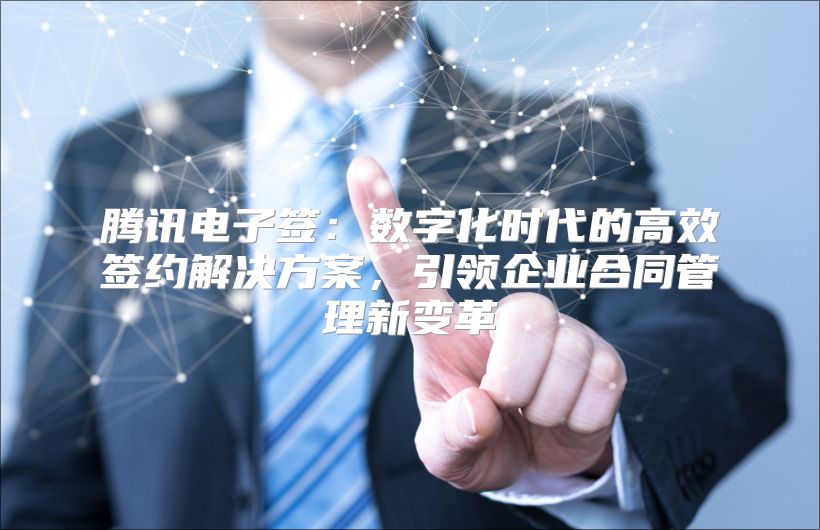 騰訊電子簽：數字化時代的高效簽約解決方案，引領企業合同管理新變革