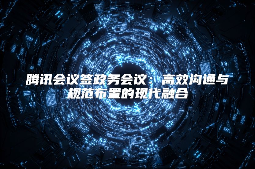 騰訊會(huì)議簽政務(wù)會(huì)議：高效溝通與規(guī)范布置的現(xiàn)代融合