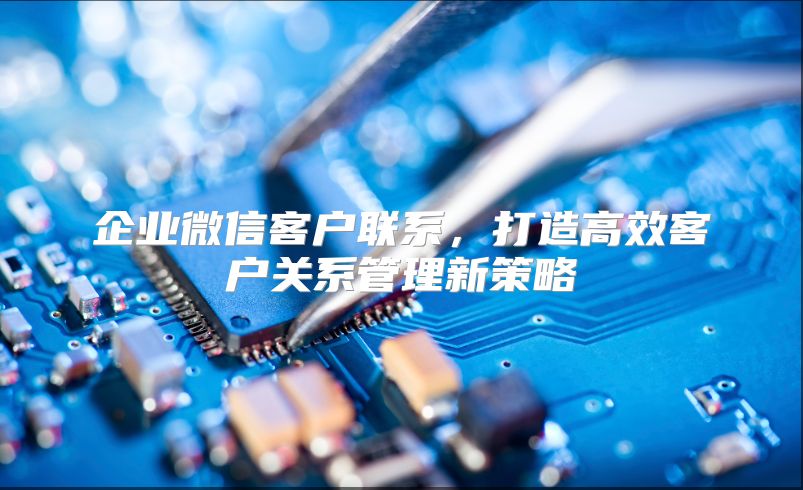 企業(yè)微信客戶聯(lián)系，打造高效客戶關(guān)系管理新策略