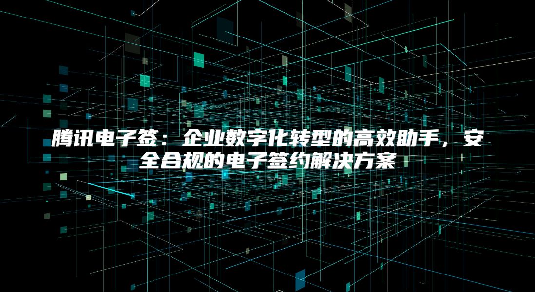 騰訊電子簽：企業數字化轉型的高效助手，安全合規的電子簽約解決方案