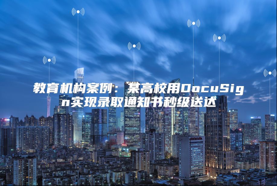 教育機(jī)構(gòu)案例：某高校用DocuSign實(shí)現(xiàn)錄取通知書秒級(jí)送達(dá)