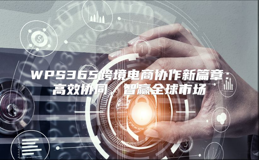 WPS365跨境電商協作新篇章：高效協同，智贏全球市場