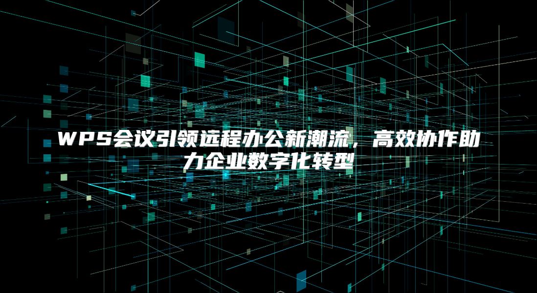 WPS會議引領遠程辦公新潮流，高效協作助力企業數字化轉型