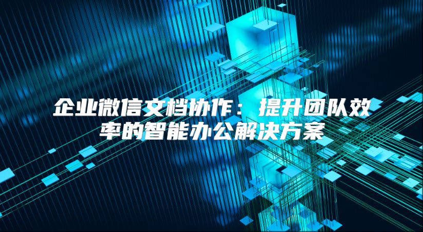 企業微信文檔協作：提升團隊效率的智能辦公解決方案