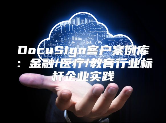 DocuSign客戶案例庫：金融/醫(yī)療/教育行業(yè)標(biāo)桿企業(yè)實(shí)踐