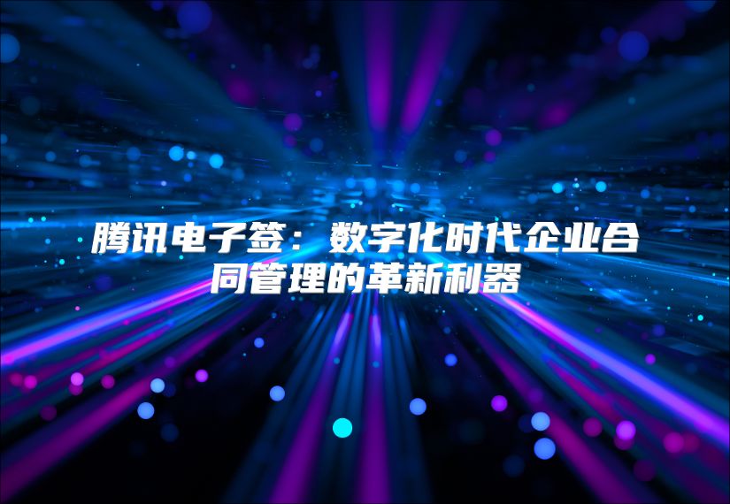 騰訊電子簽：數(shù)字化時代企業(yè)合同管理的革新利器