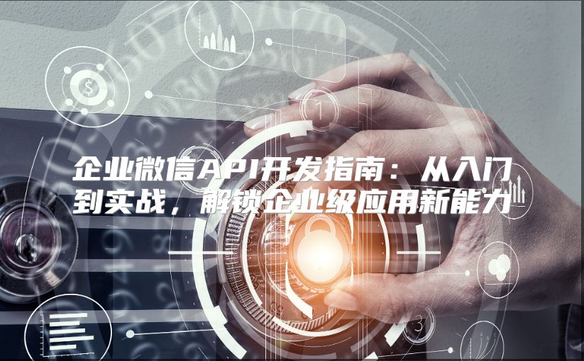 企業微信API開發指南：從入門到實戰，解鎖企業級應用新能力