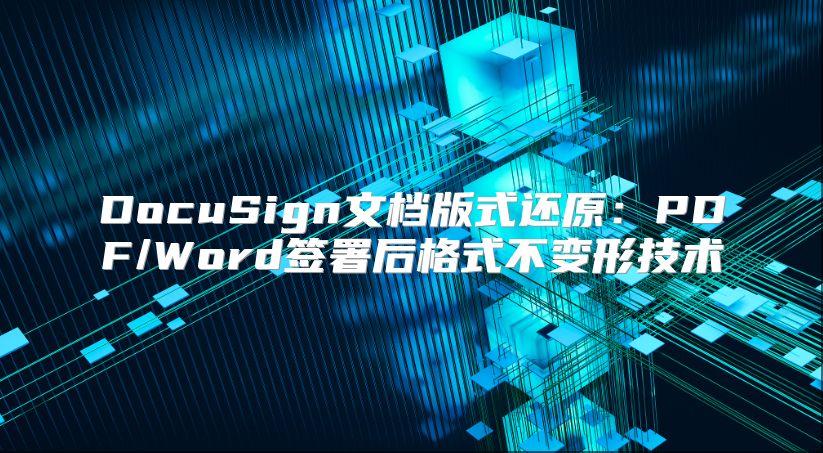 DocuSign文檔版式還原：PDF/Word簽署后格式不變形技術(shù)