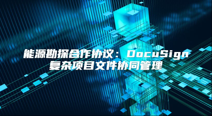 能源勘探合作協(xié)議：DocuSign復(fù)雜項(xiàng)目文件協(xié)同管理