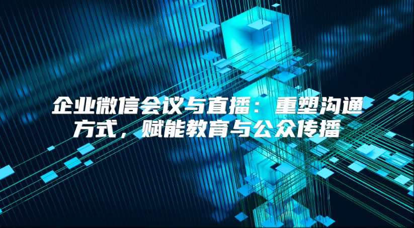 企業微信會議與直播：重塑溝通方式，賦能教育與公眾傳播