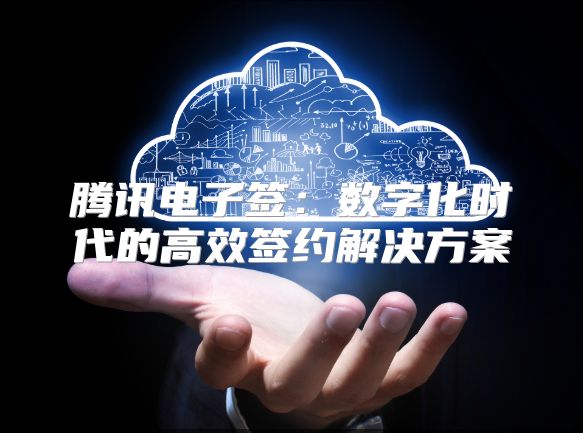 騰訊電子簽：數字化時代的高效簽約解決方案