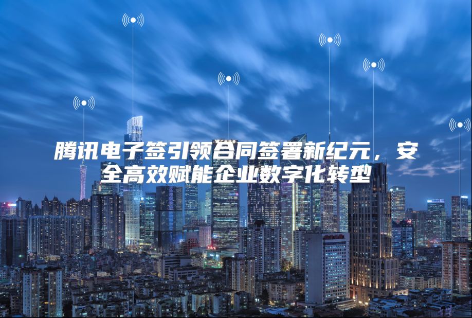 騰訊電子簽引領(lǐng)合同簽署新紀(jì)元，安全高效賦能企業(yè)數(shù)字化轉(zhuǎn)型