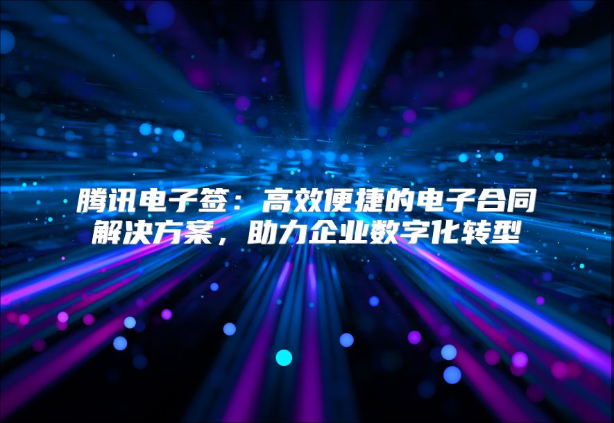 騰訊電子簽：高效便捷的電子合同解決方案，助力企業(yè)數(shù)字化轉(zhuǎn)型